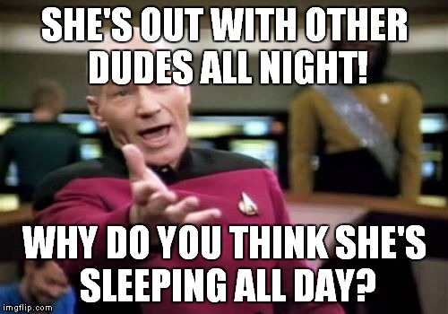 Picard Wtf Meme | SHE'S OUT WITH OTHER DUDES ALL NIGHT! WHY DO YOU THINK SHE'S SLEEPING ALL DAY? | image tagged in memes,picard wtf | made w/ Imgflip meme maker