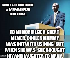 LADIES AND GENTLEMEN WE ARE GATHERED HERE TODAY. TO MEMORIALIZE A GREAT MEMER. COOLER MOMMY WAS NOT WITH US LONG, BUT WHEN SHE WAS, SHE BROU | image tagged in memeaholic | made w/ Imgflip meme maker