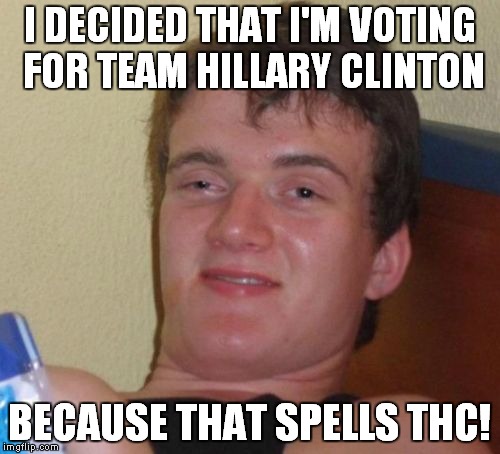 Plus, she forgets things too, just like me! | I DECIDED THAT I'M VOTING FOR TEAM HILLARY CLINTON; BECAUSE THAT SPELLS THC! | image tagged in memes,10 guy,hillary,thc | made w/ Imgflip meme maker