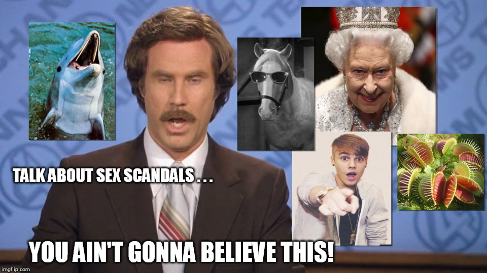 Ron Burgundy Exclusive | TALK ABOUT SEX SCANDALS . . . YOU AIN'T GONNA BELIEVE THIS! | image tagged in sex scandal of the century | made w/ Imgflip meme maker