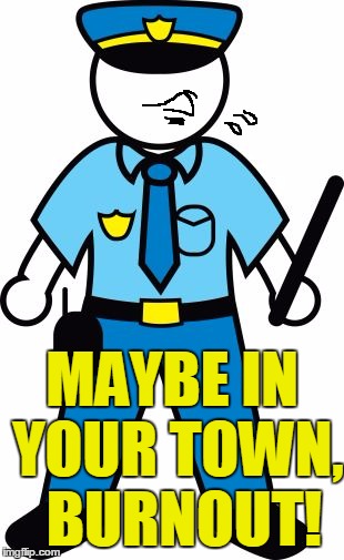 MAYBE IN YOUR TOWN,  BURNOUT! | image tagged in police | made w/ Imgflip meme maker