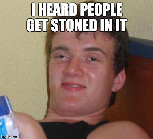 10 Guy Meme | I HEARD PEOPLE GET STONED IN IT | image tagged in memes,10 guy | made w/ Imgflip meme maker