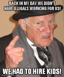 Back In My Day Meme | BACK IN MY DAY WE DIDN'T HAVE ILLEGALS WORKING FOR US! WE HAD TO HIRE KIDS! | image tagged in memes,back in my day | made w/ Imgflip meme maker
