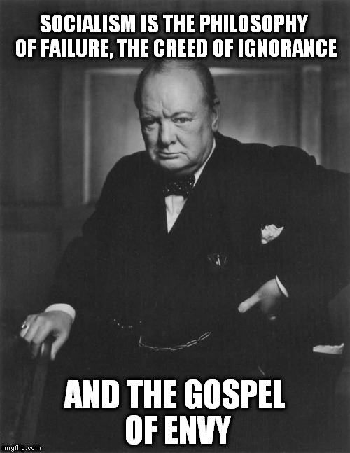winston churchill | SOCIALISM IS THE PHILOSOPHY OF FAILURE, THE CREED OF IGNORANCE; AND THE GOSPEL OF ENVY | image tagged in winston churchill | made w/ Imgflip meme maker
