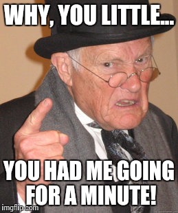 Back In My Day Meme | WHY, YOU LITTLE... YOU HAD ME GOING FOR A MINUTE! | image tagged in memes,back in my day | made w/ Imgflip meme maker