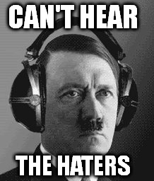 Can't hear the haters | CAN'T HEAR; THE HATERS | image tagged in hitler | made w/ Imgflip meme maker