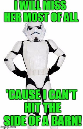 upset stormtrooper | I WILL MISS HER MOST OF ALL 'CAUSE I CAN'T HIT THE SIDE OF A BARN! | image tagged in upset stormtrooper | made w/ Imgflip meme maker