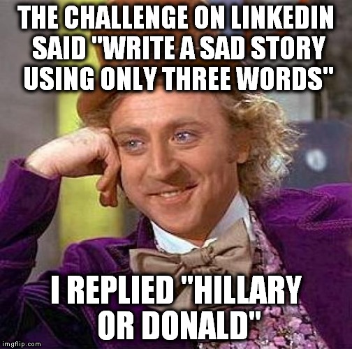 Give me your ideas! | THE CHALLENGE ON LINKEDIN SAID "WRITE A SAD STORY USING ONLY THREE WORDS"; I REPLIED "HILLARY OR DONALD" | image tagged in memes,creepy condescending wonka | made w/ Imgflip meme maker