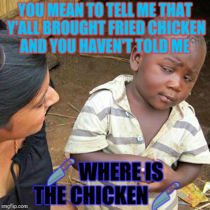 Third World Skeptical Kid Meme | YOU MEAN TO TELL ME THAT Y'ALL BROUGHT FRIED CHICKEN AND YOU HAVEN'T TOLD ME; 🔪 WHERE IS THE CHICKEN 🔪 | image tagged in memes,third world skeptical kid | made w/ Imgflip meme maker
