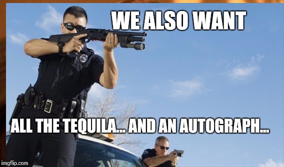 WE ALSO WANT ALL THE TEQUILA... AND AN AUTOGRAPH... | made w/ Imgflip meme maker