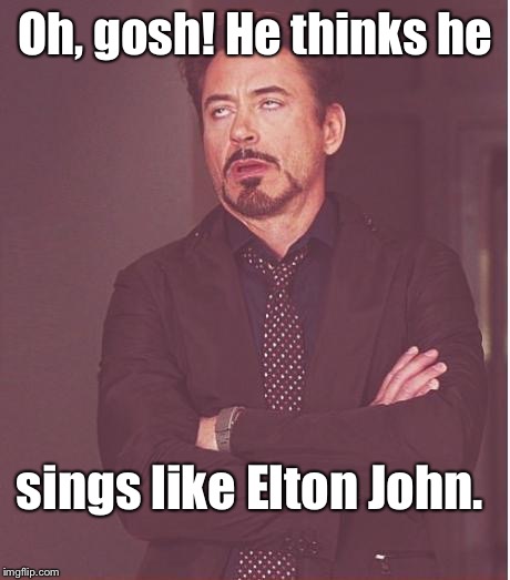 Face You Make Robert Downey Jr Meme | Oh, gosh! He thinks he; sings like Elton John. | image tagged in memes,face you make robert downey jr | made w/ Imgflip meme maker
