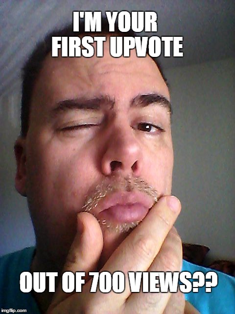 I'M YOUR FIRST UPVOTE OUT OF 700 VIEWS?? | made w/ Imgflip meme maker