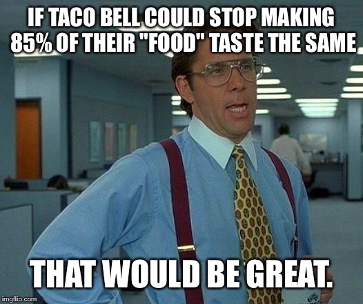That Would Be Great Meme | IF TACO BELL COULD STOP MAKING 85% OF THEIR "FOOD" TASTE THE SAME THAT WOULD BE GREAT. | image tagged in memes,that would be great | made w/ Imgflip meme maker