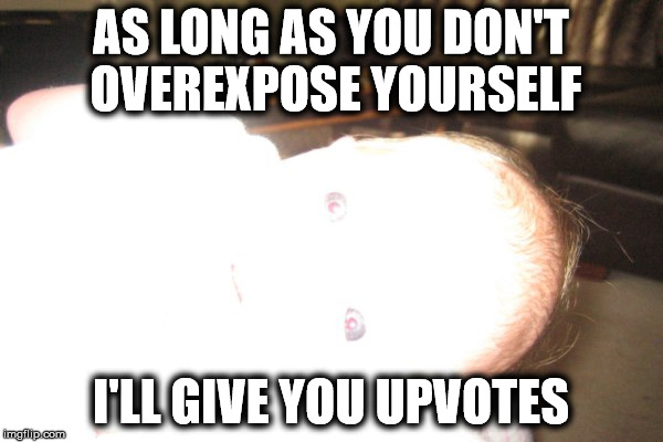 AS LONG AS YOU DON'T OVEREXPOSE YOURSELF I'LL GIVE YOU UPVOTES | made w/ Imgflip meme maker
