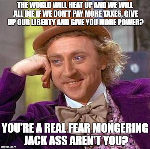 Creepy Condescending Wonka Meme | THE WORLD WILL HEAT UP AND WE WILL ALL DIE IF WE DON'T PAY MORE TAXES, GIVE UP OUR LIBERTY AND GIVE YOU MORE POWER? YOU'RE A REAL FEAR MONGERING JACK ASS AREN'T YOU? | image tagged in memes,creepy condescending wonka | made w/ Imgflip meme maker