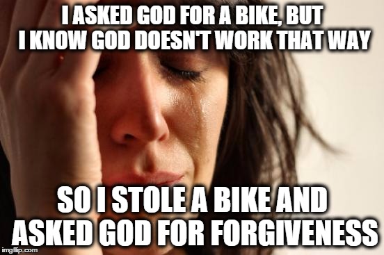 First World Problems Meme | I ASKED GOD FOR A BIKE, BUT I KNOW GOD DOESN'T WORK THAT WAY; SO I STOLE A BIKE AND ASKED GOD FOR FORGIVENESS | image tagged in memes,first world problems | made w/ Imgflip meme maker