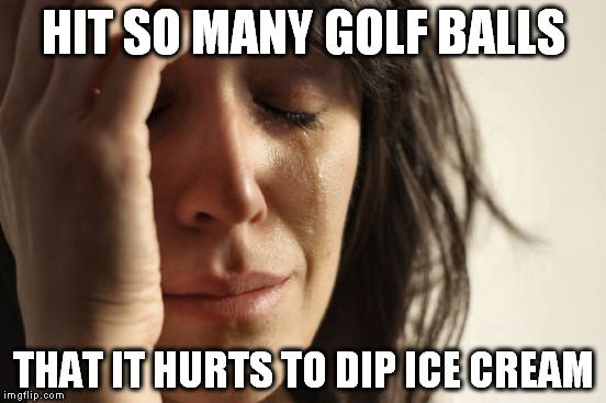 First World Problems | HIT SO MANY GOLF BALLS; THAT IT HURTS TO DIP ICE CREAM | image tagged in memes,first world problems,AdviceAnimals | made w/ Imgflip meme maker