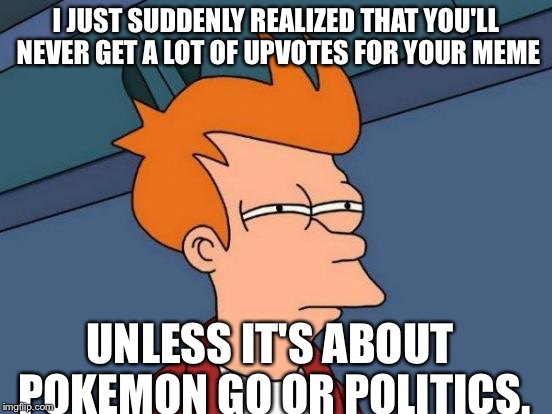 Futurama Fry | I JUST SUDDENLY REALIZED THAT YOU'LL NEVER GET A LOT OF UPVOTES FOR YOUR MEME; UNLESS IT'S ABOUT POKEMON GO OR POLITICS. | image tagged in memes,futurama fry | made w/ Imgflip meme maker