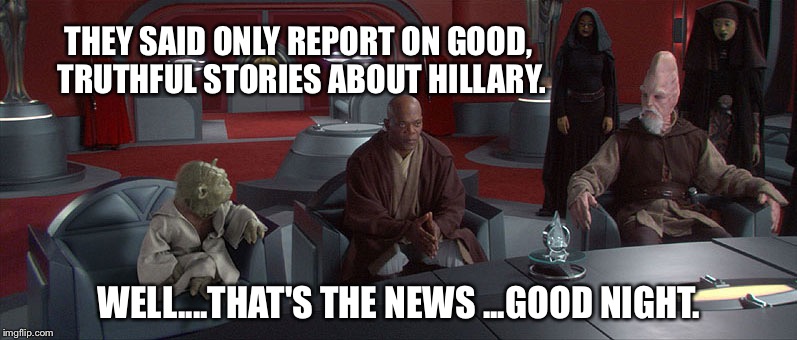 Jedi Council | THEY SAID ONLY REPORT ON GOOD, TRUTHFUL STORIES ABOUT HILLARY. WELL....THAT'S THE NEWS ...GOOD NIGHT. | image tagged in jedi council | made w/ Imgflip meme maker