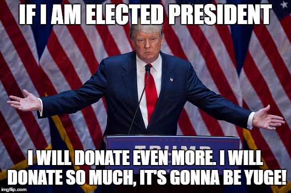 Trump Bruh | IF I AM ELECTED PRESIDENT I WILL DONATE EVEN MORE. I WILL DONATE SO MUCH, IT'S GONNA BE YUGE! | image tagged in trump bruh | made w/ Imgflip meme maker