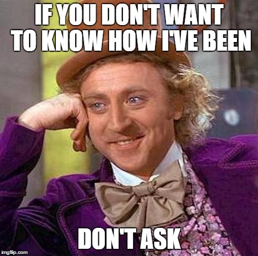 Creepy Condescending Wonka Meme | IF YOU DON'T WANT TO KNOW HOW I'VE BEEN DON'T ASK | image tagged in memes,creepy condescending wonka | made w/ Imgflip meme maker