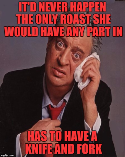 IT'D NEVER HAPPEN THE ONLY ROAST SHE WOULD HAVE ANY PART IN HAS TO HAVE A KNIFE AND FORK | made w/ Imgflip meme maker