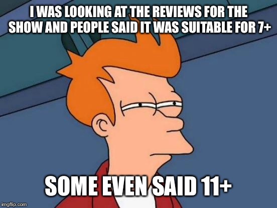 Futurama Fry Meme | I WAS LOOKING AT THE REVIEWS FOR THE SHOW AND PEOPLE SAID IT WAS SUITABLE FOR 7+ SOME EVEN SAID 11+ | image tagged in memes,futurama fry | made w/ Imgflip meme maker