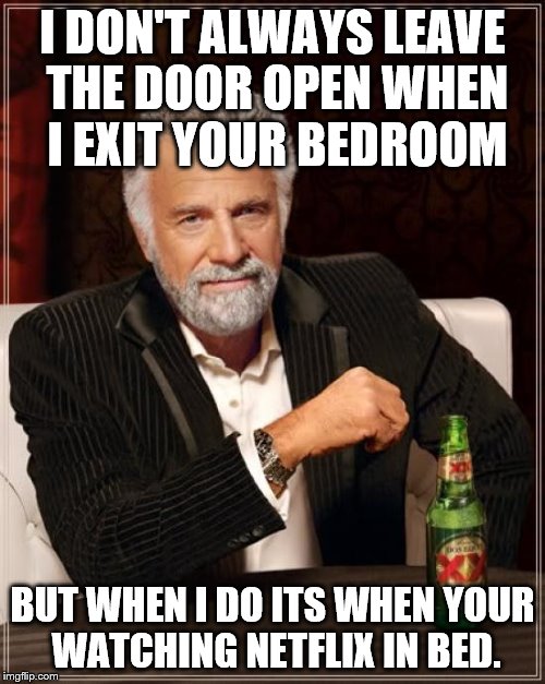 The Most Interesting Man In The World Meme | I DON'T ALWAYS LEAVE THE DOOR OPEN WHEN I EXIT YOUR BEDROOM; BUT WHEN I DO ITS WHEN YOUR WATCHING NETFLIX IN BED. | image tagged in memes,the most interesting man in the world | made w/ Imgflip meme maker