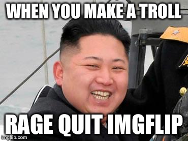 Happy Kim Jong Un | WHEN YOU MAKE A TROLL; RAGE QUIT IMGFLIP | image tagged in happy kim jong un,memes | made w/ Imgflip meme maker