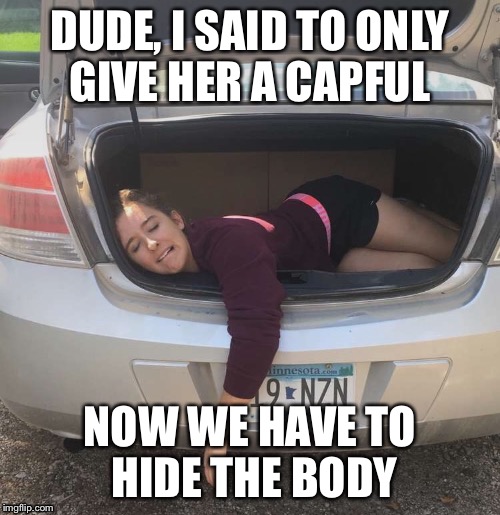 Little too much GHB | DUDE, I SAID TO ONLY GIVE HER A CAPFUL; NOW WE HAVE TO HIDE THE BODY | image tagged in first date | made w/ Imgflip meme maker