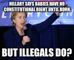 Hillary Clinton Heiling | HILLARY SAYS BABIES HAVE NO CONSTITUTIONAL RIGHT UNTIL BORN. BUT ILLEGALS DO? | image tagged in hillary clinton heiling | made w/ Imgflip meme maker
