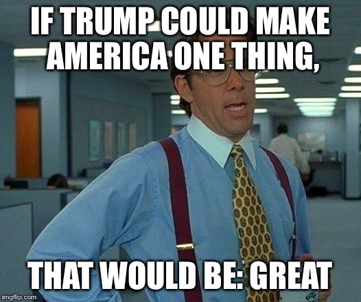 That Would Be Great | IF TRUMP COULD MAKE AMERICA ONE THING, THAT WOULD BE: GREAT | image tagged in memes,that would be great | made w/ Imgflip meme maker