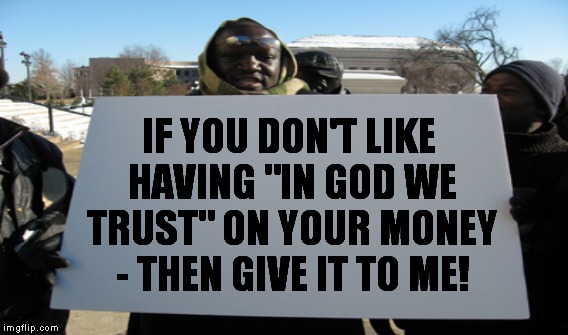 The Holy Trinity - Church, State, and Money | IF YOU DON'T LIKE HAVING "IN GOD WE TRUST" ON YOUR MONEY - THEN GIVE IT TO ME! | image tagged in money,church,state | made w/ Imgflip meme maker