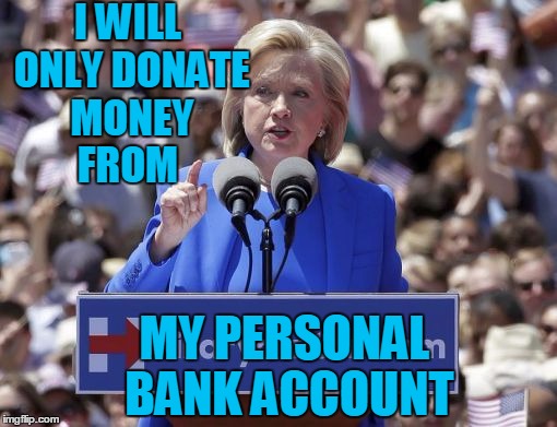 Hillary | I WILL ONLY DONATE MONEY FROM MY PERSONAL BANK ACCOUNT | image tagged in hillary | made w/ Imgflip meme maker