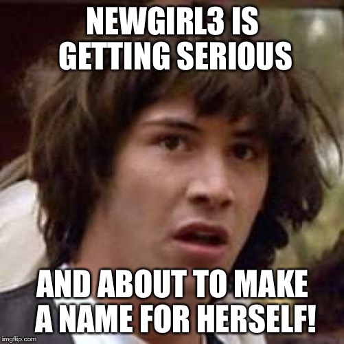 Conspiracy Keanu Meme | NEWGIRL3 IS GETTING SERIOUS AND ABOUT TO MAKE A NAME FOR HERSELF! | image tagged in memes,conspiracy keanu | made w/ Imgflip meme maker