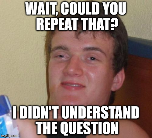 10 Guy Meme | WAIT, COULD YOU REPEAT THAT? I DIDN'T UNDERSTAND THE QUESTION | image tagged in memes,10 guy | made w/ Imgflip meme maker