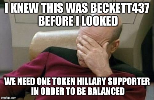 Captain Picard Facepalm Meme | I KNEW THIS WAS BECKETT437 BEFORE I LOOKED WE NEED ONE TOKEN HILLARY SUPPORTER IN ORDER TO BE BALANCED | image tagged in memes,captain picard facepalm | made w/ Imgflip meme maker