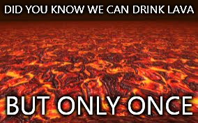 It's so true! | DID YOU KNOW WE CAN DRINK LAVA; BUT ONLY ONCE | image tagged in lava,memes | made w/ Imgflip meme maker