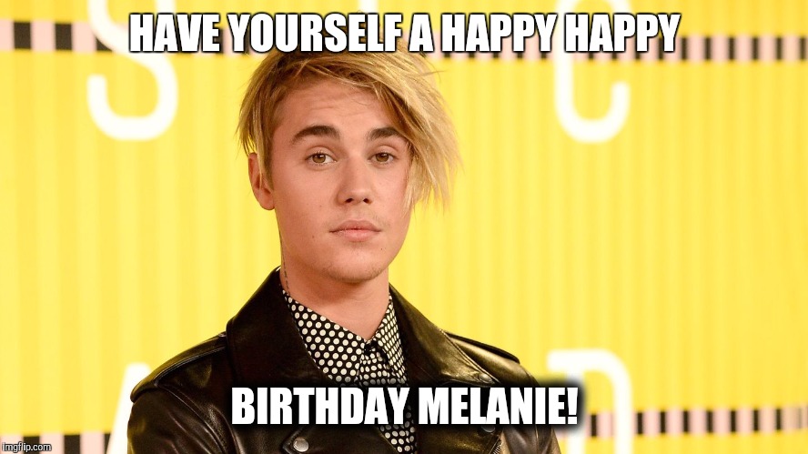 Justin Beiber | HAVE YOURSELF A HAPPY HAPPY; BIRTHDAY MELANIE! | image tagged in justin beiber | made w/ Imgflip meme maker
