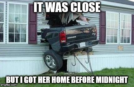 funny car crash | IT WAS CLOSE; BUT I GOT HER HOME BEFORE MIDNIGHT | image tagged in funny car crash | made w/ Imgflip meme maker