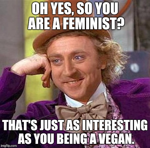 Want to know what makes them so similar?
No one gives a crap. | OH YES, SO YOU ARE A FEMINIST? THAT'S JUST AS INTERESTING AS YOU BEING A VEGAN. | image tagged in memes,creepy condescending wonka,feminst,vegan,funny,harambe | made w/ Imgflip meme maker