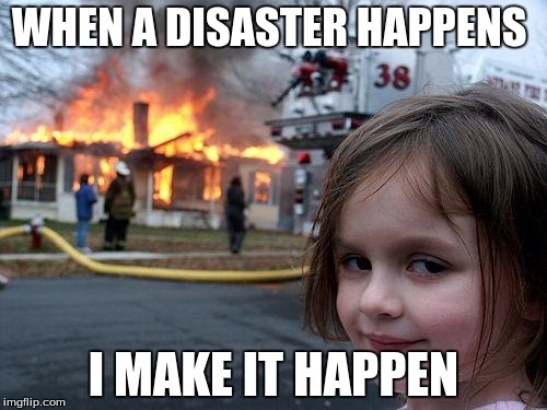 Disaster Girl | WHEN A DISASTER HAPPENS; I MAKE IT HAPPEN | image tagged in memes,disaster girl | made w/ Imgflip meme maker