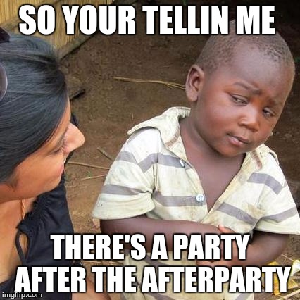 Third World Skeptical Kid | SO YOUR TELLIN ME; THERE'S A PARTY AFTER THE AFTERPARTY | image tagged in memes,third world skeptical kid | made w/ Imgflip meme maker