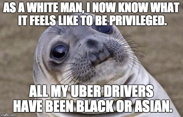 Politically Incorrect! | AS A WHITE MAN, I NOW KNOW WHAT IT FEELS LIKE TO BE PRIVILEGED. ALL MY UBER DRIVERS HAVE BEEN BLACK OR ASIAN. | image tagged in memes,awkward moment sealion,political correctness | made w/ Imgflip meme maker