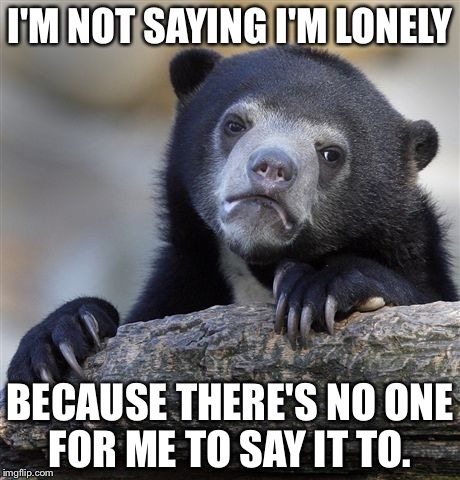 Happy Labor Day!  | I'M NOT SAYING I'M LONELY; BECAUSE THERE'S NO ONE FOR ME TO SAY IT TO. | image tagged in memes,confession bear,suicide hotline,proofrock,joke | made w/ Imgflip meme maker