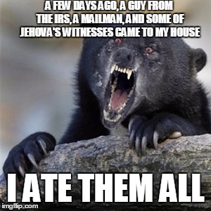 Insane Confession Bear | A FEW DAYS AGO, A GUY FROM THE IRS, A MAILMAN, AND SOME OF JEHOVA'S WITNESSES CAME TO MY HOUSE; I ATE THEM ALL | image tagged in insane confession bear,memes,jehovah's witness,irs,funny,insanity wolf | made w/ Imgflip meme maker