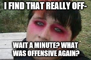 I FIND THAT REALLY OFF- WAIT A MINUTE? WHAT WAS OFFENSIVE AGAIN? | made w/ Imgflip meme maker