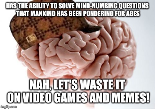 Scumbag Brain Meme | HAS THE ABILITY TO SOLVE MIND-NUMBING QUESTIONS THAT MANKIND HAS BEEN PONDERING FOR AGES; NAH, LET'S WASTE IT ON VIDEO GAMES AND MEMES! | image tagged in memes,scumbag brain | made w/ Imgflip meme maker