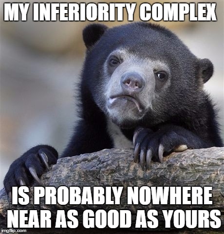 Confession Bear | MY INFERIORITY COMPLEX; IS PROBABLY NOWHERE NEAR AS GOOD AS YOURS | image tagged in memes,confession bear | made w/ Imgflip meme maker