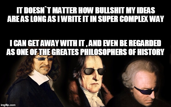 metaphysical cunts | IT DOESN`T MATTER HOW BULLSHIT MY IDEAS ARE AS LONG AS I WRITE IT IN SUPER COMPLEX WAY; I CAN GET AWAY WITH IT , AND EVEN BE REGARDED AS ONE OF THE GREATES PHILOSOPHERS OF HISTORY | image tagged in philosophy | made w/ Imgflip meme maker